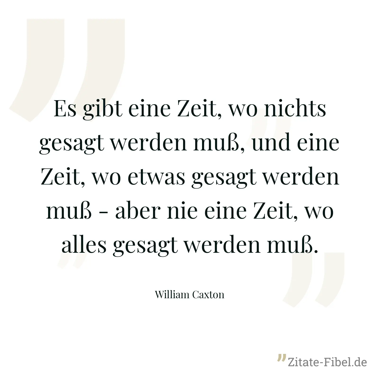 Es gibt eine Zeit, wo nichts gesagt werden muß, und eine Zeit, wo etwas gesagt werden muß - aber nie eine Zeit, wo alles gesagt werden muß. - William Caxton