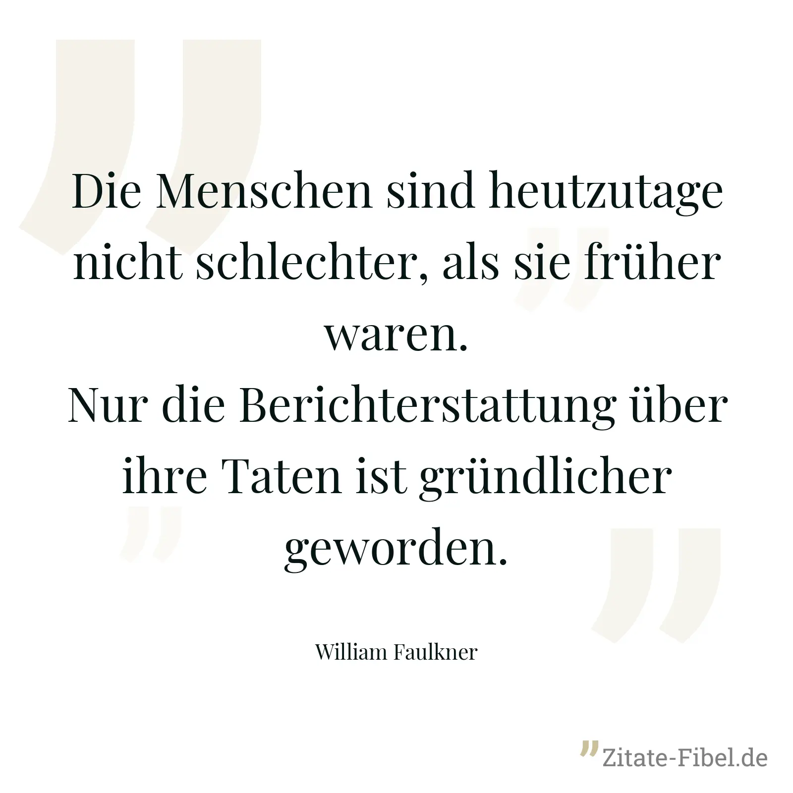 Die Menschen sind heutzutage nicht schlechter, als sie früher waren. Nur die Berichterstattung über ihre Taten ist gründlicher geworden. - William Faulkner