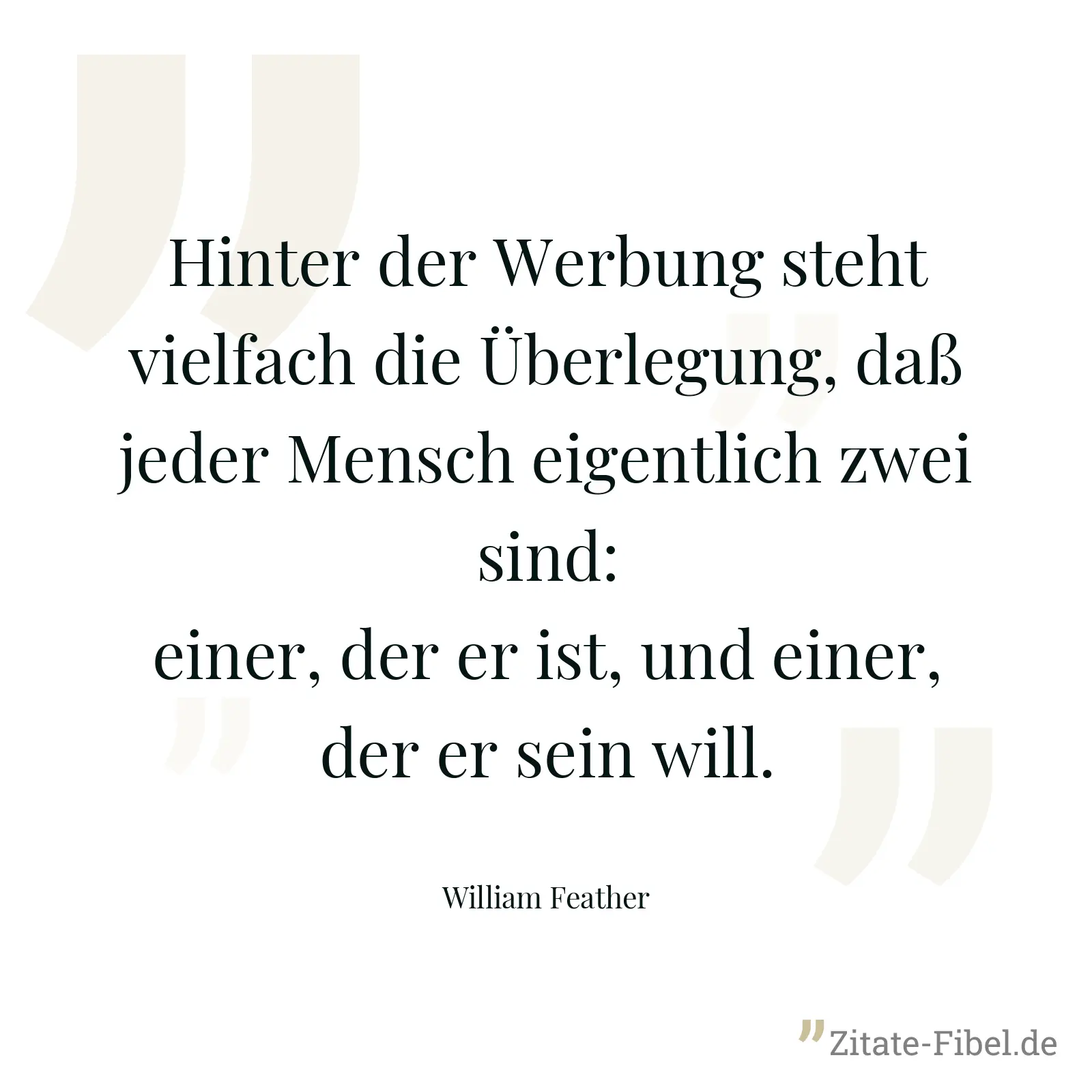 Hinter der Werbung steht vielfach die Überlegung, daß jeder Mensch eigentlich zwei sind: einer, der er ist, und einer, der er sein will. - William Feather