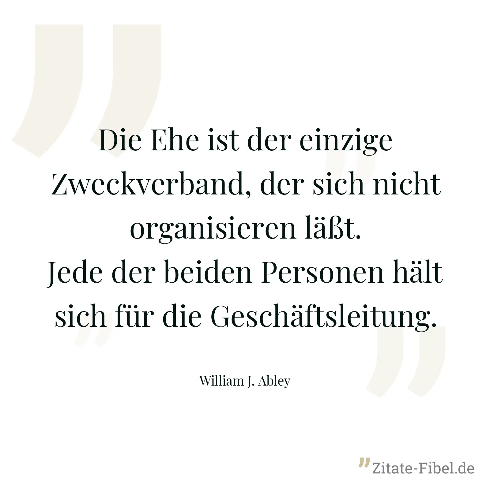 Die Ehe ist der einzige Zweckverband, der sich nicht organisieren läßt. Jede der beiden Personen hält sich für die Geschäftsleitung. - William J. Abley