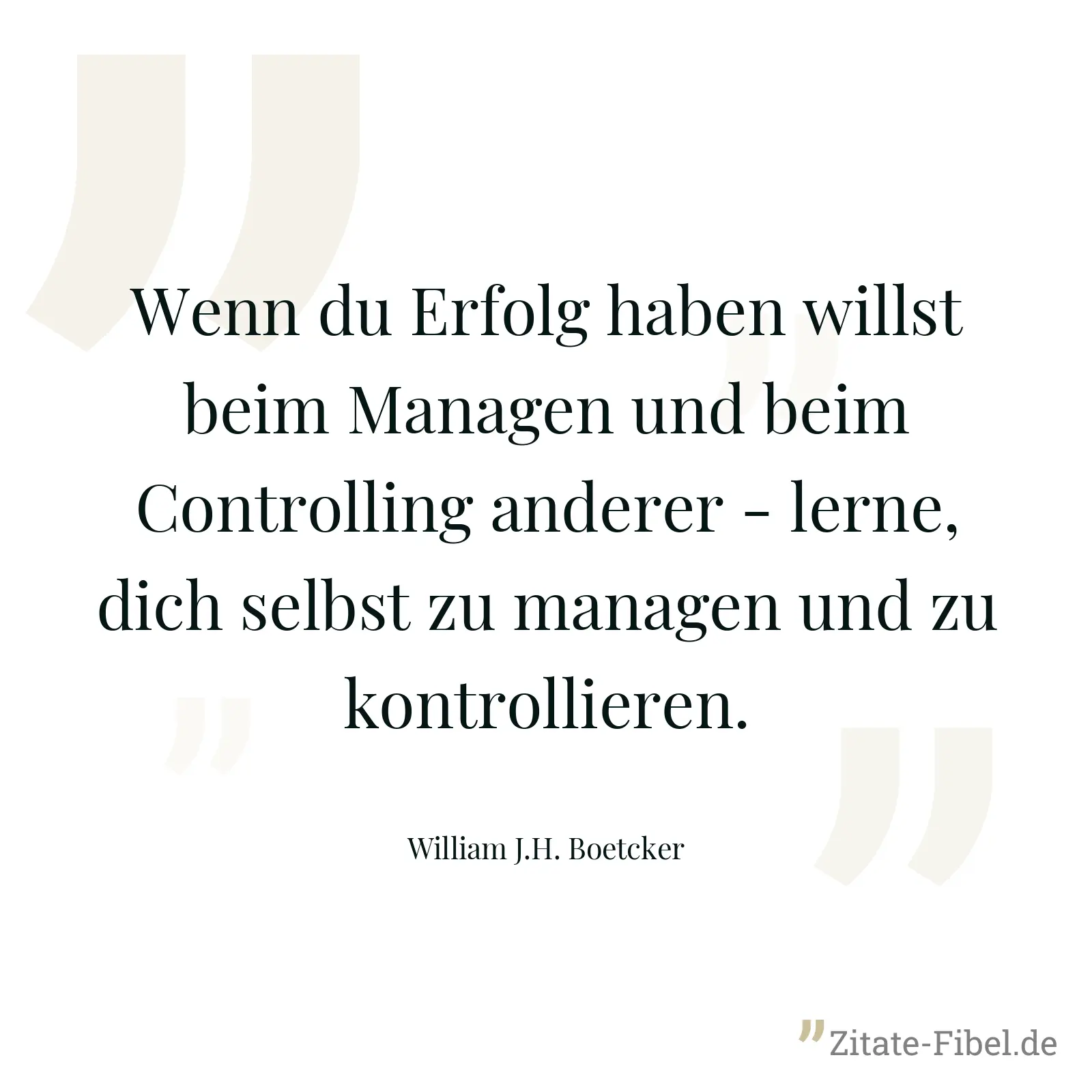 Wenn du Erfolg haben willst beim Managen und beim Controlling anderer - lerne, dich selbst zu managen und zu kontrollieren. - William J.H. Boetcker