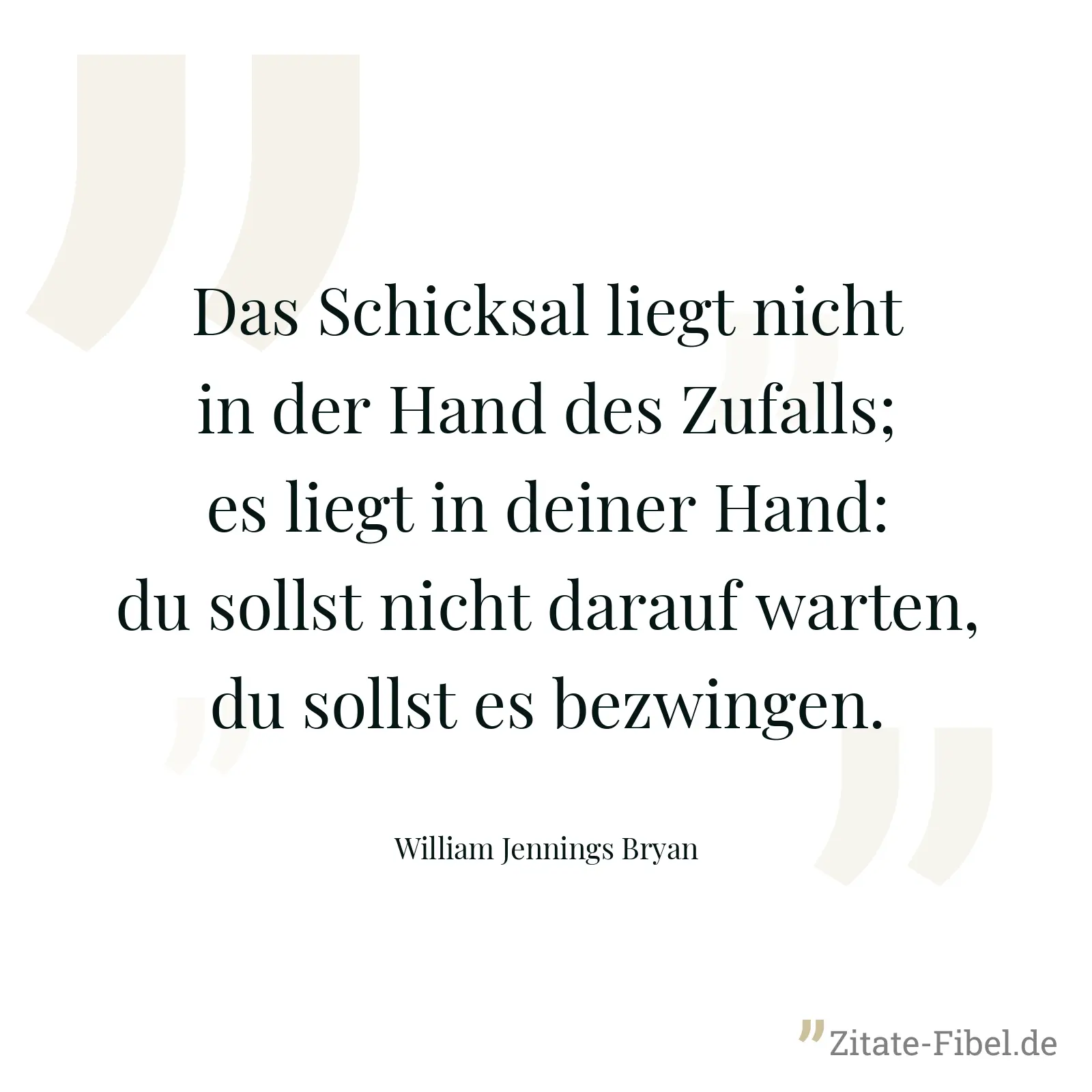 Das Schicksal liegt nicht in der Hand des Zufalls; es liegt in deiner Hand: du sollst nicht darauf warten, du sollst es bezwingen. - William Jennings Bryan