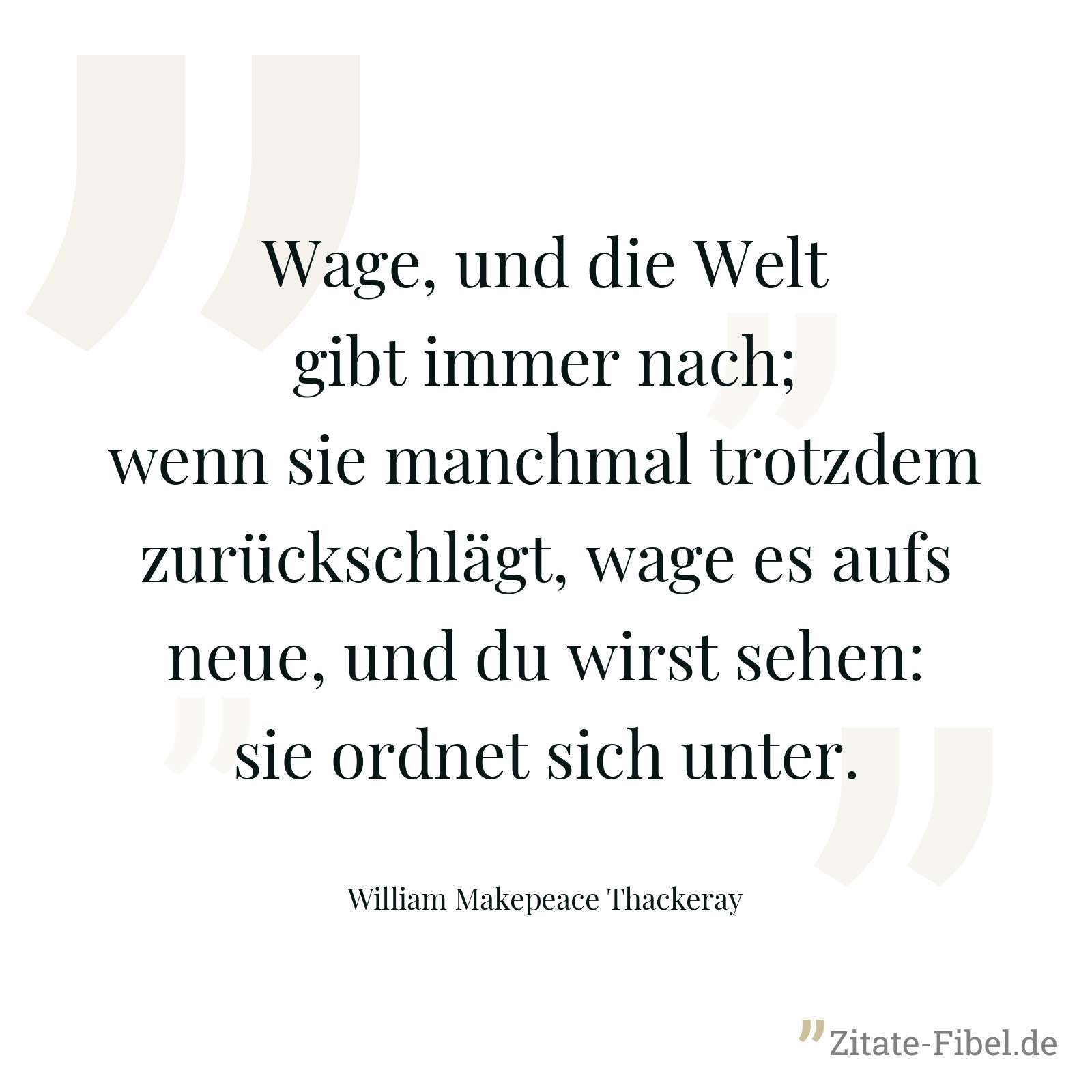 Wage, und die Welt gibt immer nach; wenn sie manchmal trotzdem zurückschlägt, wage es aufs neue, und du wirst sehen: sie ordnet sich unter. - William Makepeace Thackeray