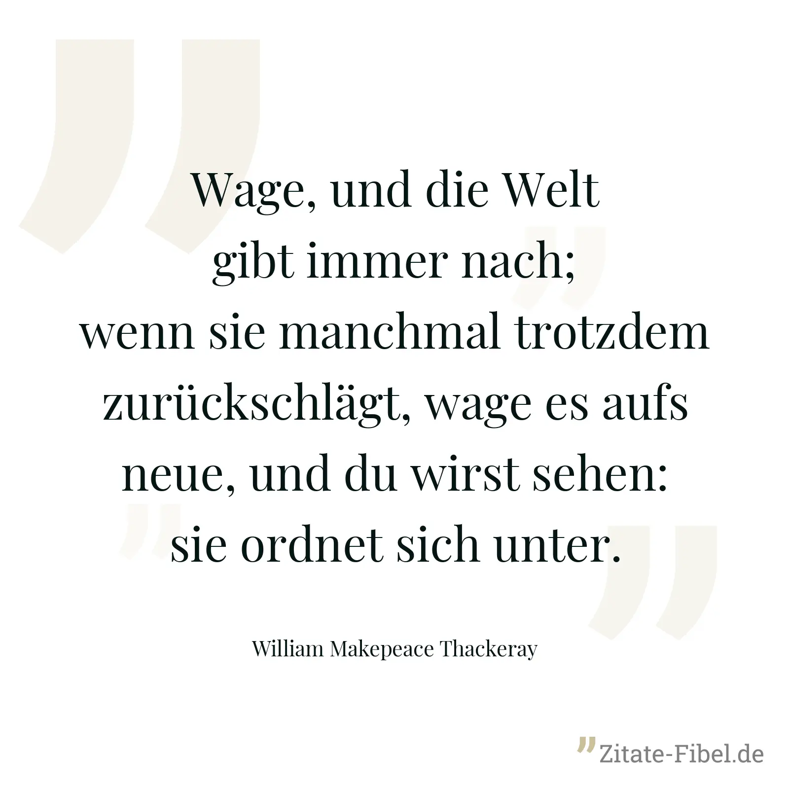 Wage, und die Welt gibt immer nach; wenn sie manchmal trotzdem zurückschlägt, wage es aufs neue, und du wirst sehen: sie ordnet sich unter. - William Makepeace Thackeray