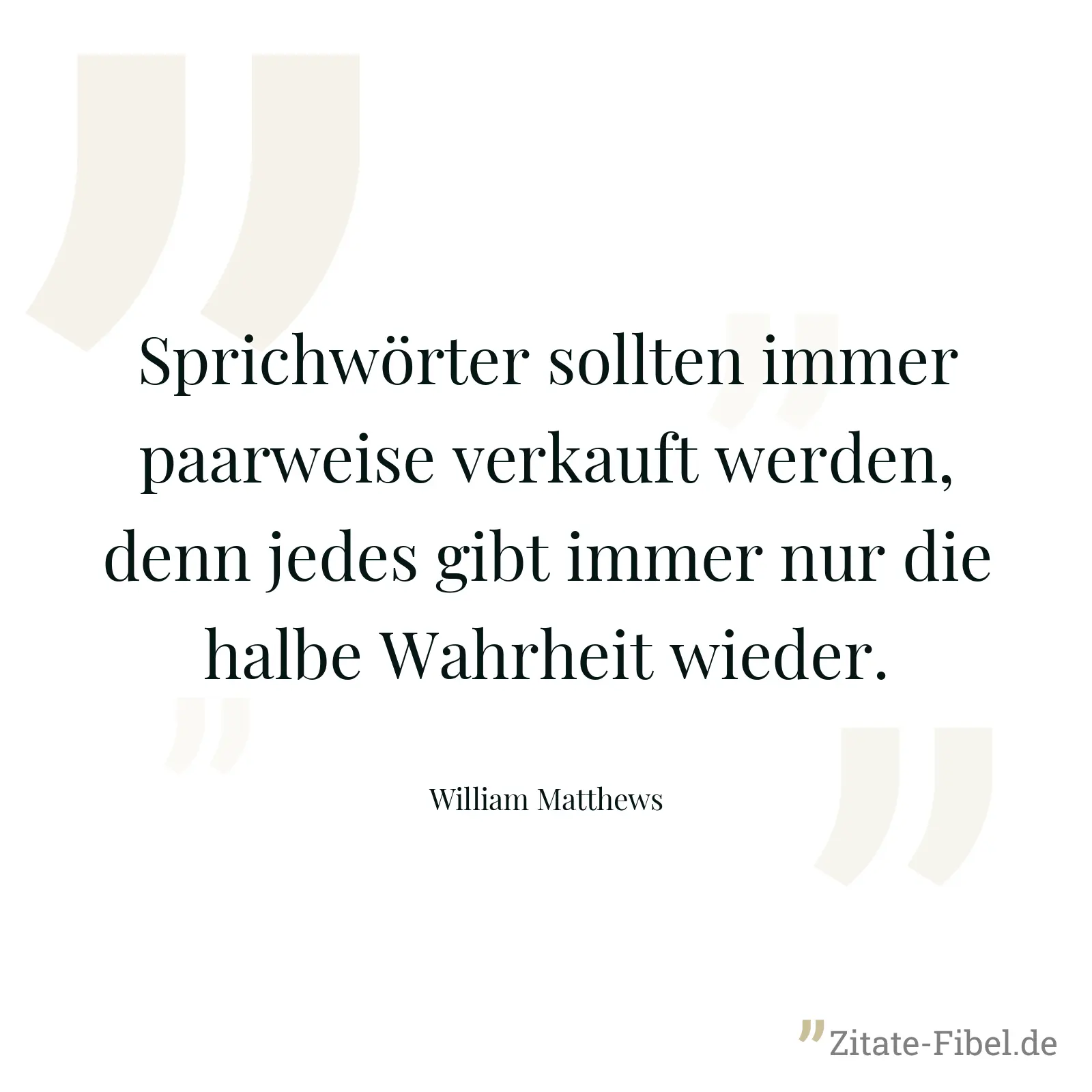 Sprichwörter sollten immer paarweise verkauft werden, denn jedes gibt immer nur die halbe Wahrheit wieder. - William Matthews