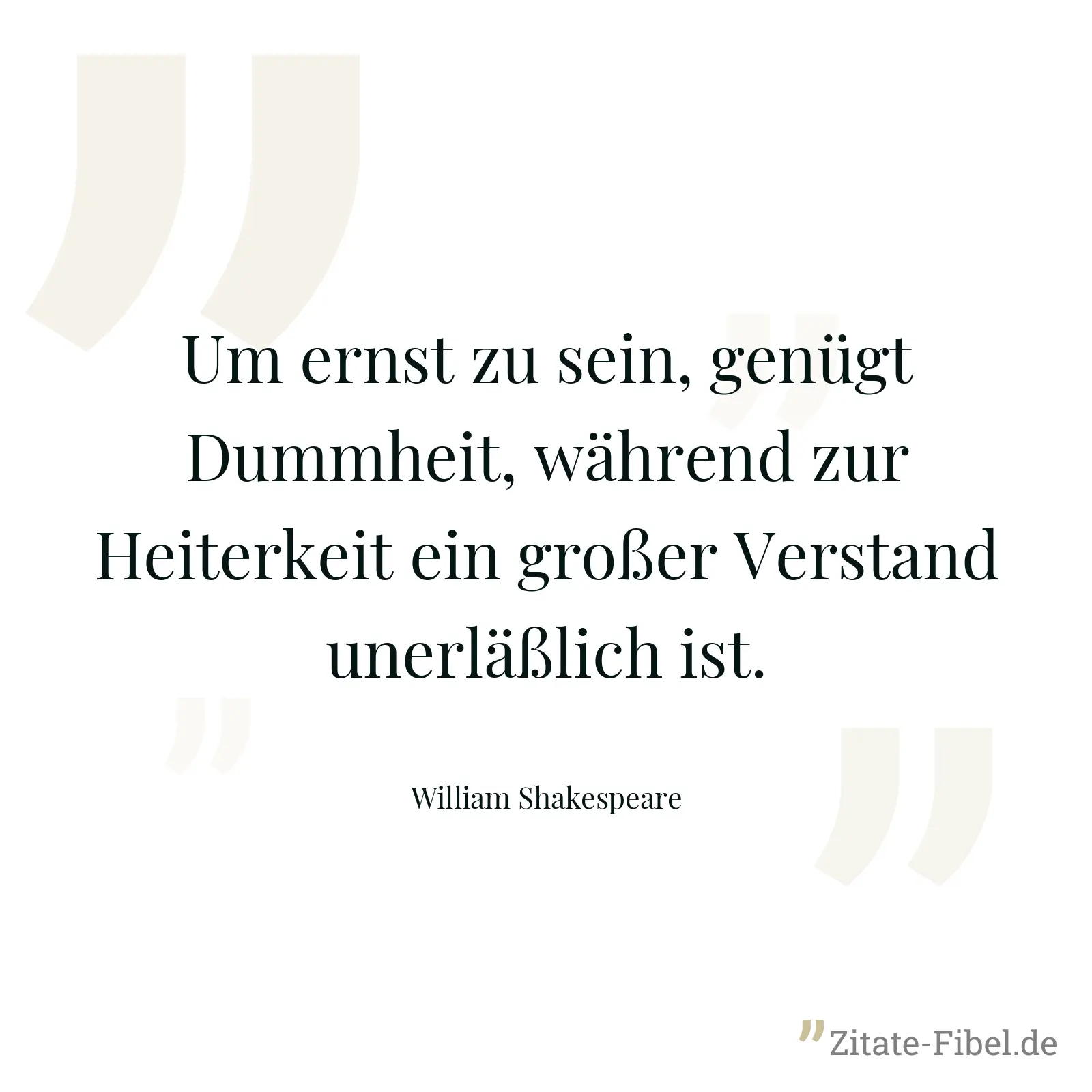 Um ernst zu sein, genügt Dummheit, während zur Heiterkeit ein großer Verstand unerläßlich ist. - William Shakespeare