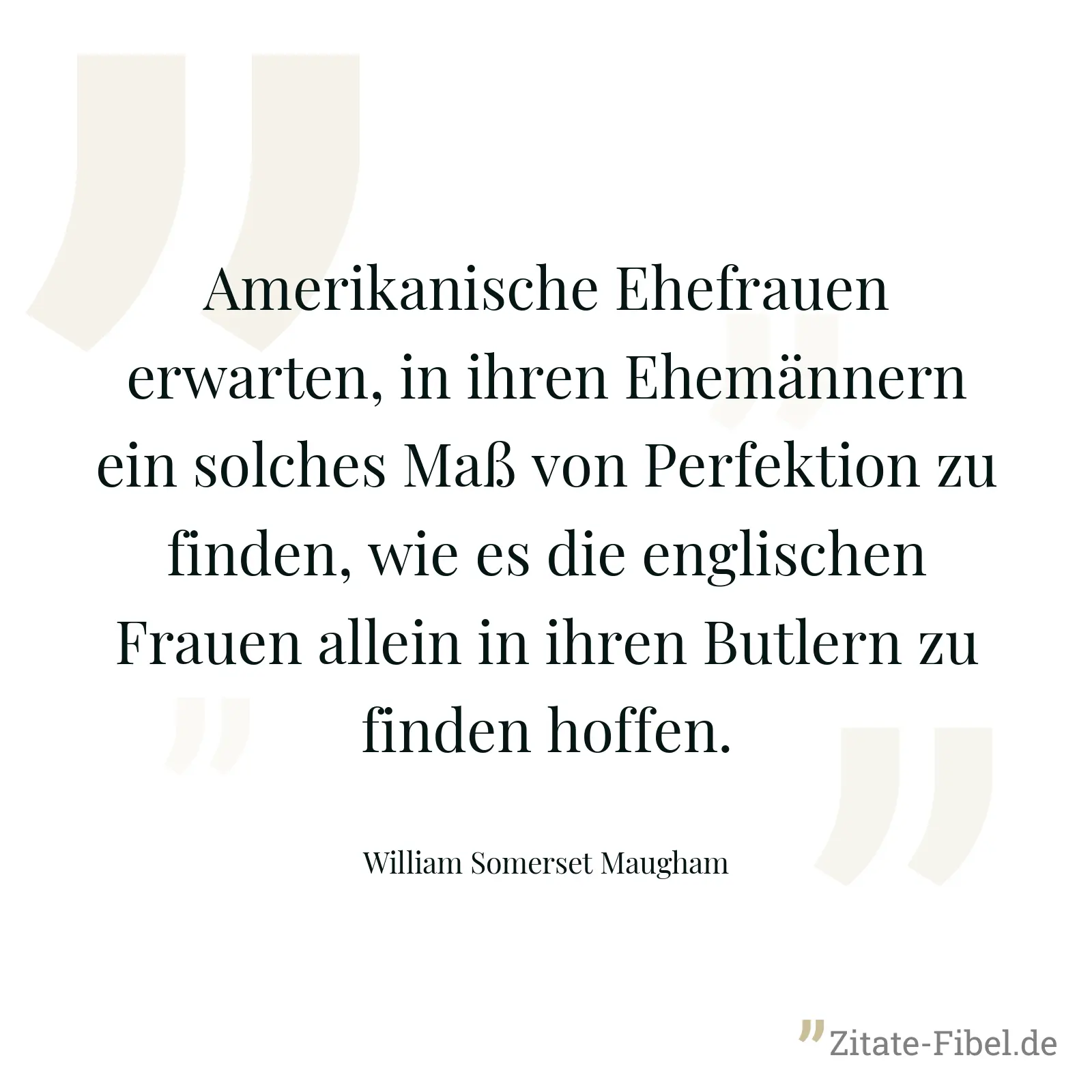 Amerikanische Ehefrauen erwarten, in ihren Ehemännern ein solches Maß von Perfektion zu finden, wie es die englischen Frauen allein in ihren Butlern zu finden hoffen. - William Somerset Maugham