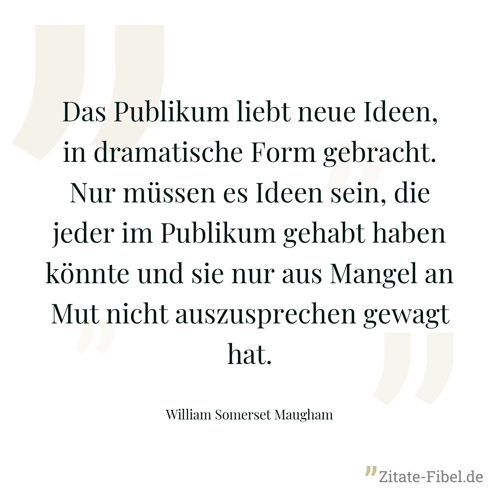 Das Publikum liebt neue Ideen, in dramatische Form gebracht. Nur müssen es Ideen sein, die jeder im Publikum gehabt haben könnte und sie nur aus Mangel an Mut nicht auszusprechen gewagt hat. - William Somerset Maugham