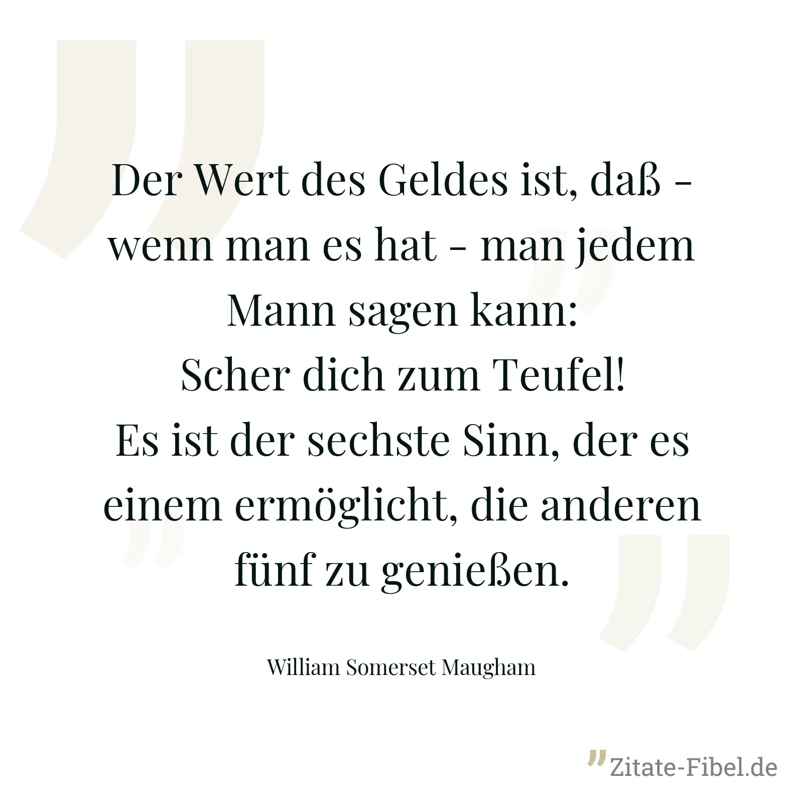 Der Wert des Geldes ist, daß - wenn man es hat - man jedem Mann sagen kann: Scher dich zum Teufel! Es ist der sechste Sinn, der es einem ermöglicht, die anderen fünf zu genießen. - William Somerset Maugham