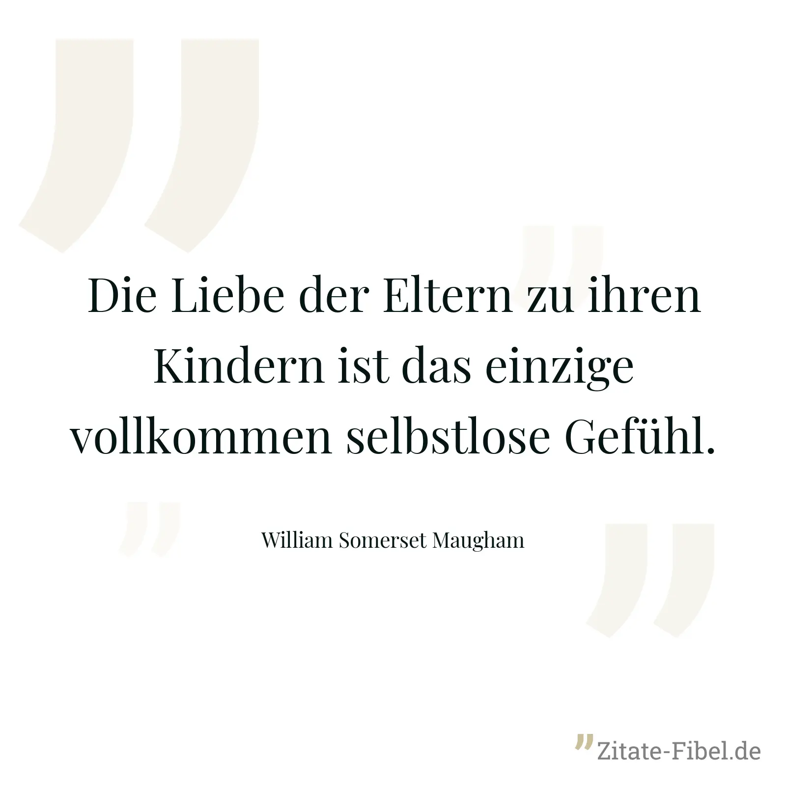 Die Liebe der Eltern zu ihren Kindern ist das einzige vollkommen selbstlose Gefühl. - William Somerset Maugham