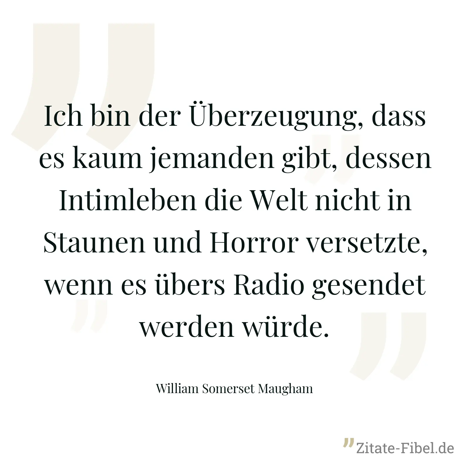 Ich bin der Überzeugung, dass es kaum jemanden gibt, dessen Intimleben die Welt nicht in Staunen und Horror versetzte, wenn es übers Radio gesendet werden würde. - William Somerset Maugham