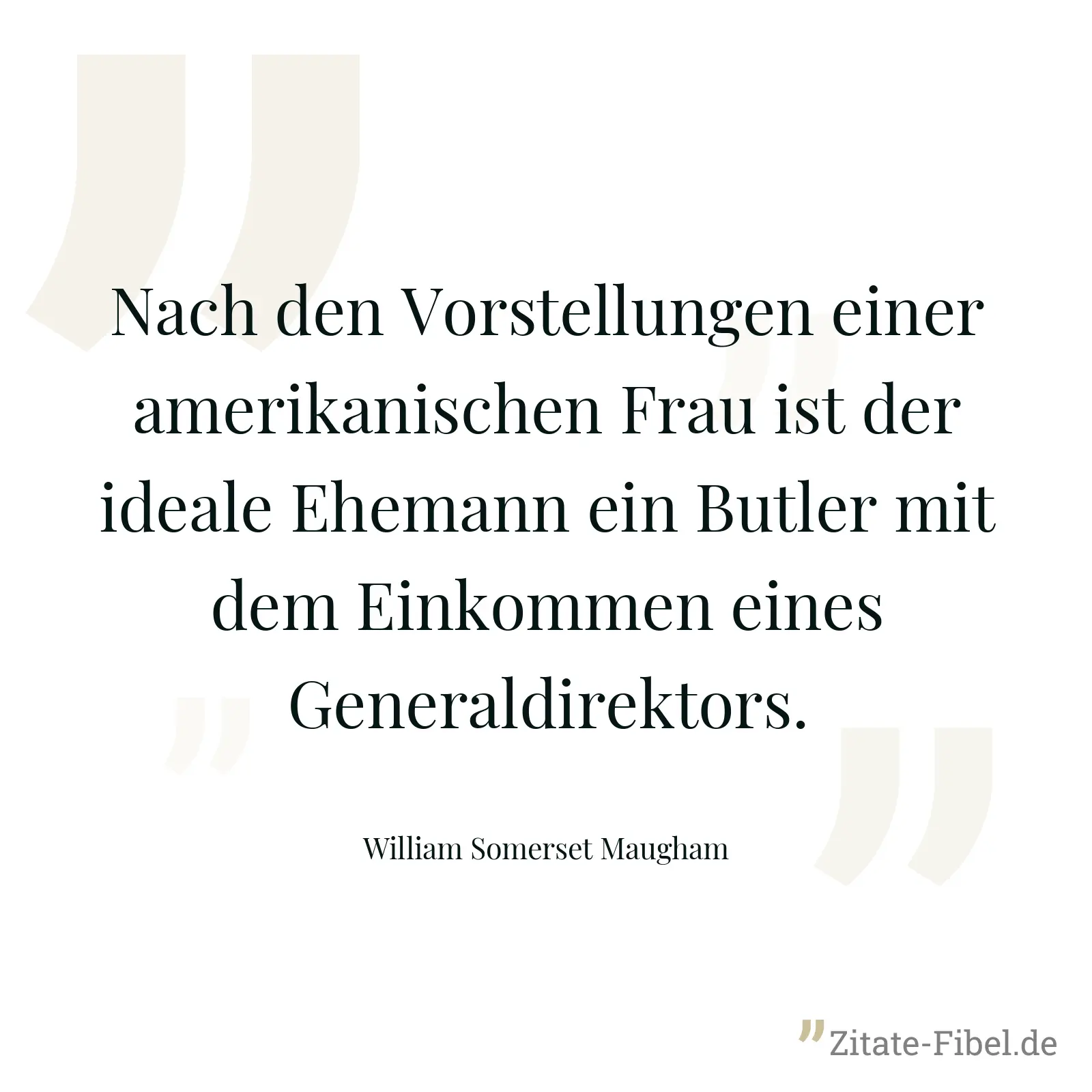 Nach den Vorstellungen einer amerikanischen Frau ist der ideale Ehemann ein Butler mit dem Einkommen eines Generaldirektors. - William Somerset Maugham