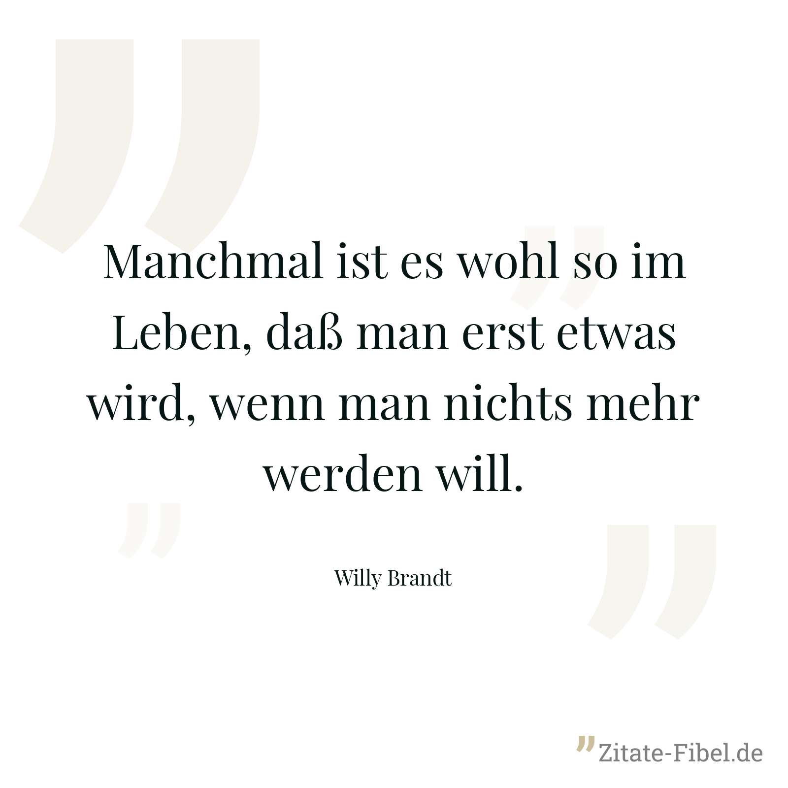 Manchmal ist es wohl so im Leben, daß man erst etwas wird, wenn man nichts mehr werden will. - Willy Brandt