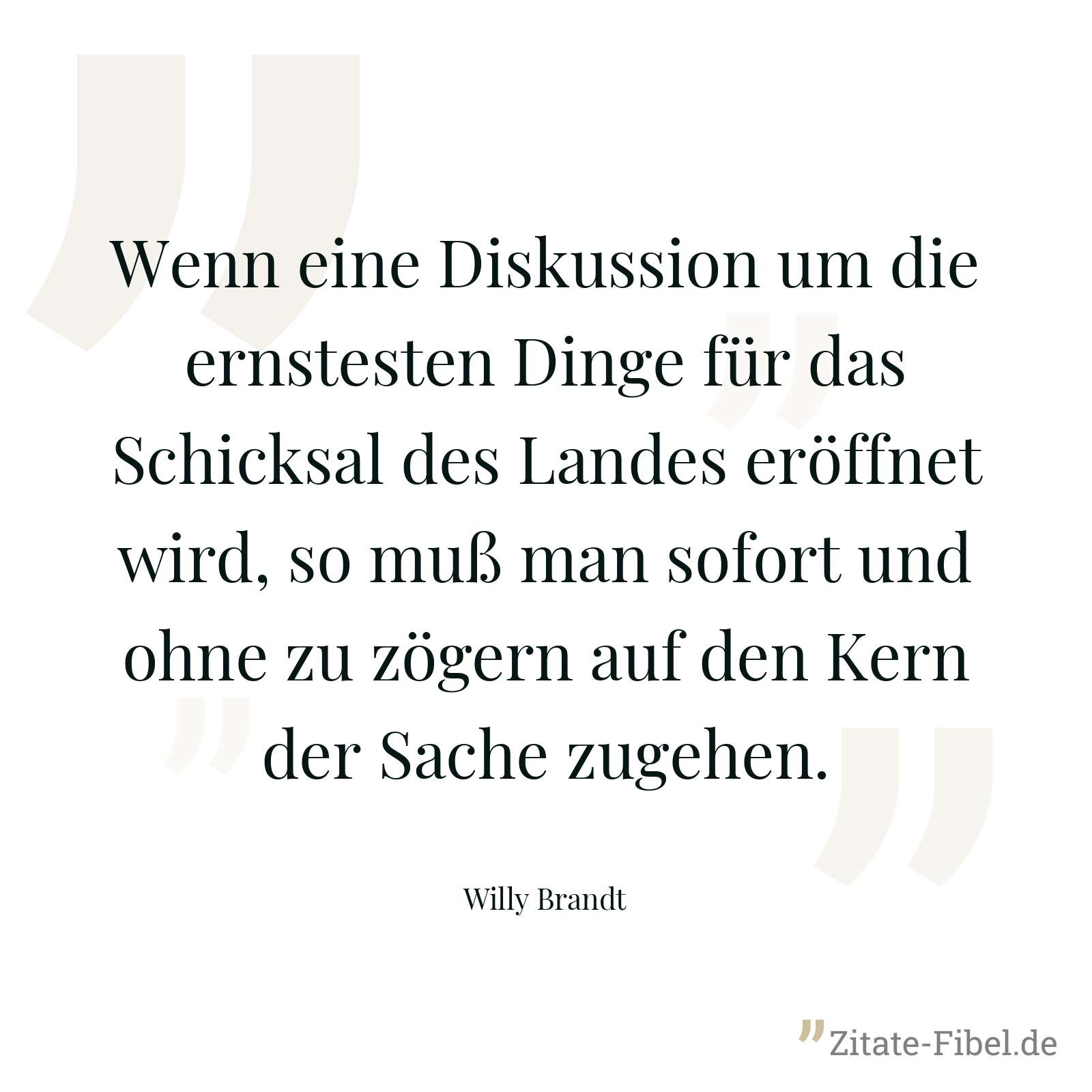 Wenn eine Diskussion um die ernstesten Dinge für das Schicksal des Landes eröffnet wird, so muß man sofort und ohne zu zögern auf den Kern der Sache zugehen. - Willy Brandt