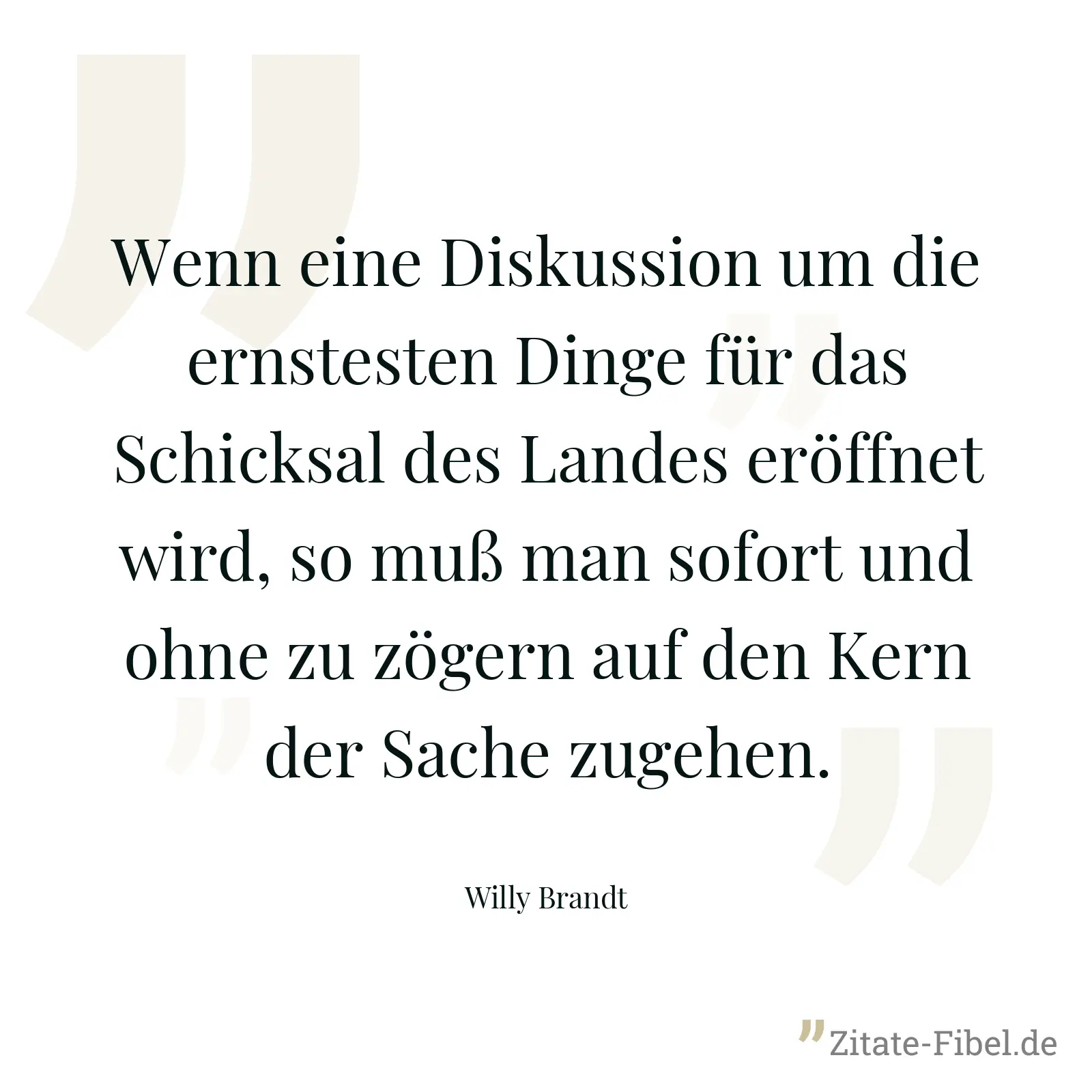 Wenn eine Diskussion um die ernstesten Dinge für das Schicksal des Landes eröffnet wird, so muß man sofort und ohne zu zögern auf den Kern der Sache zugehen. - Willy Brandt