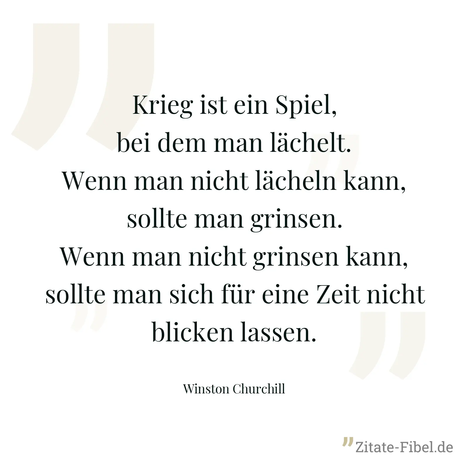 Krieg ist ein Spiel, bei dem man lächelt. Wenn man nicht lächeln kann, sollte man grinsen. Wenn man nicht grinsen kann, sollte man sich für eine Zeit nicht blicken lassen. - Winston Churchill