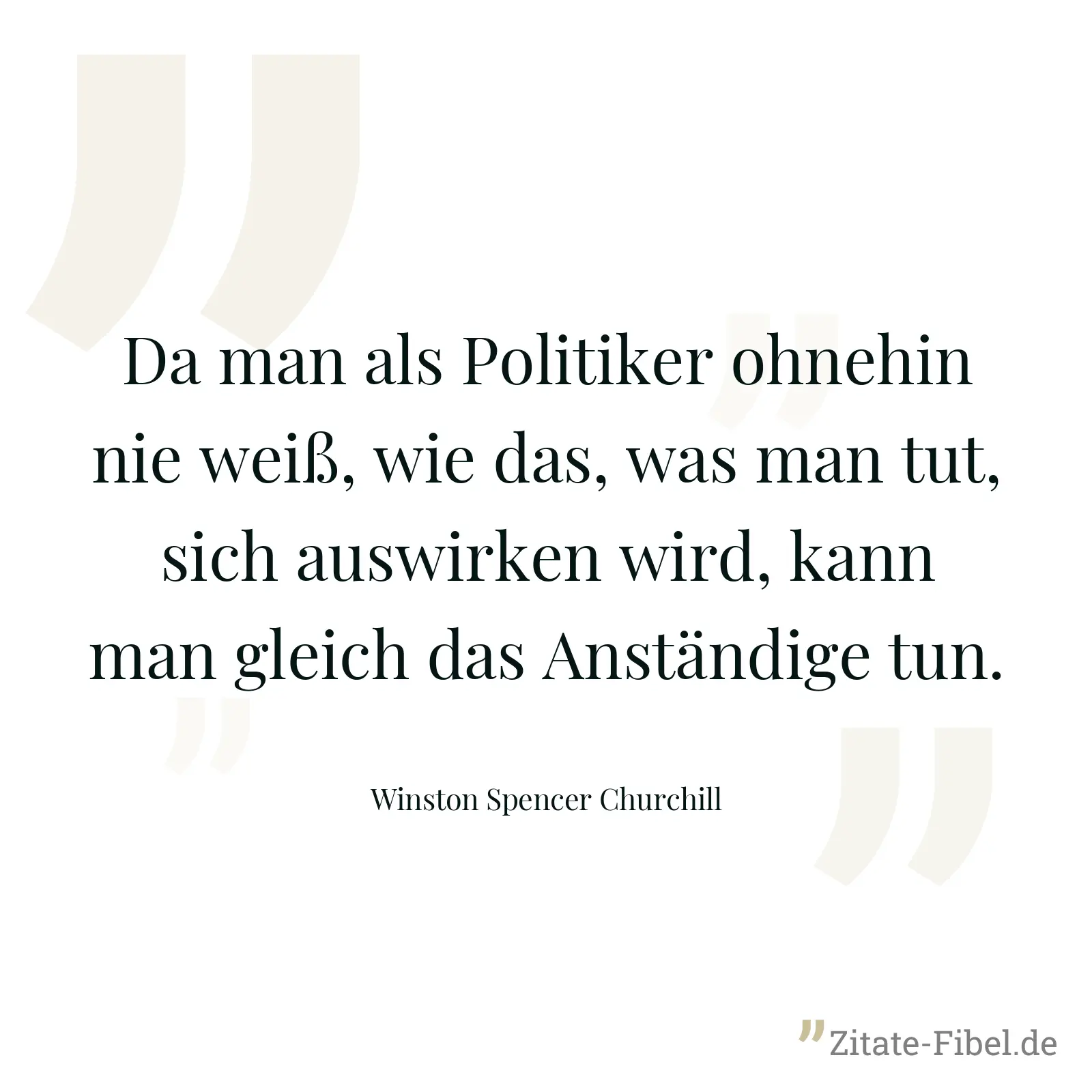 Da man als Politiker ohnehin nie weiß, wie das, was man tut, sich auswirken wird, kann man gleich das Anständige tun. - Winston Spencer Churchill