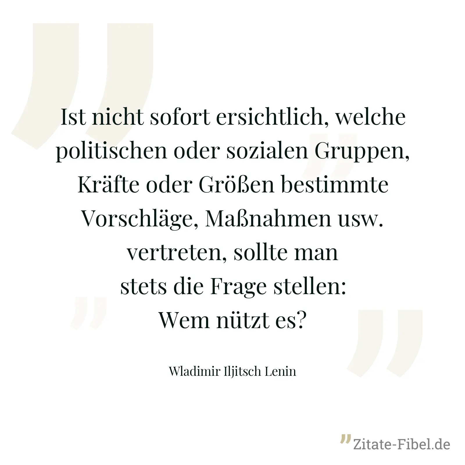 Ist nicht sofort ersichtlich, welche politischen oder sozialen Gruppen, Kräfte oder Größen bestimmte Vorschläge, Maßnahmen usw. vertreten, sollte man stets die Frage stellen: Wem nützt es? - Wladimir Iljitsch Lenin