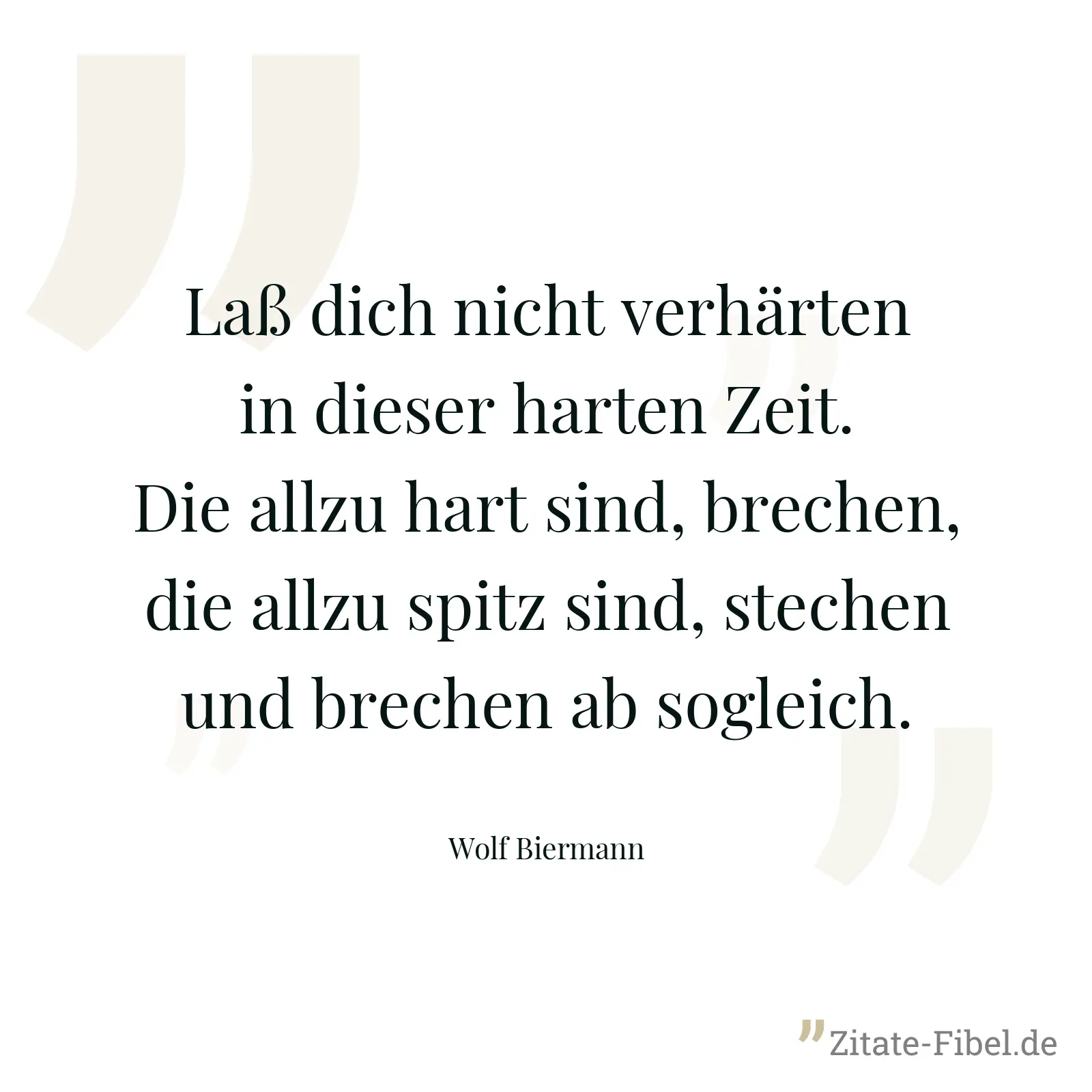 Laß dich nicht verhärten in dieser harten Zeit. Die allzu hart sind, brechen, die allzu spitz sind, stechen und brechen ab sogleich. - Wolf Biermann