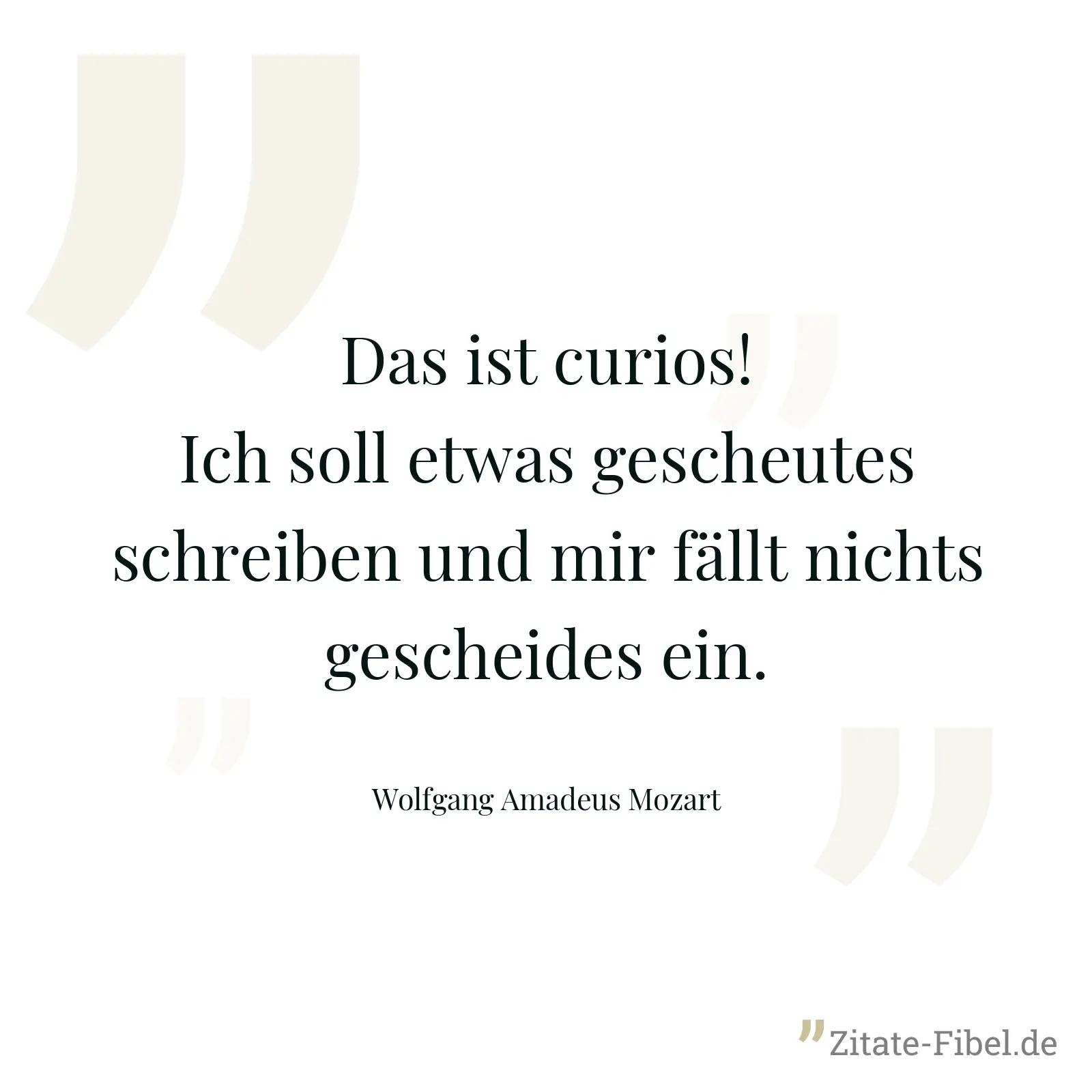 Das ist curios! Ich soll etwas gescheutes schreiben und mir fällt nichts gescheides ein. - Wolfgang Amadeus Mozart
