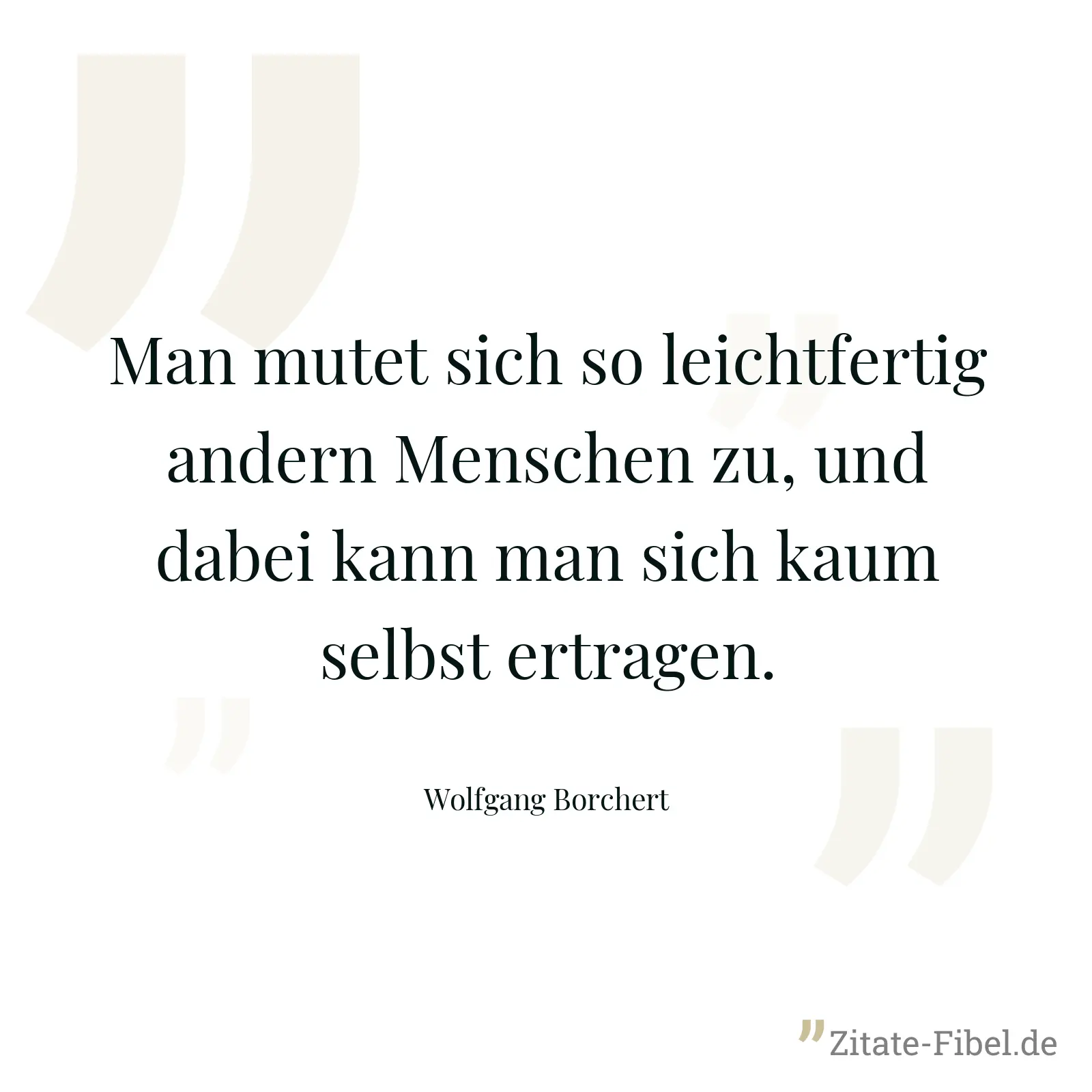 Man mutet sich so leichtfertig andern Menschen zu, und dabei kann man sich kaum selbst ertragen. - Wolfgang Borchert