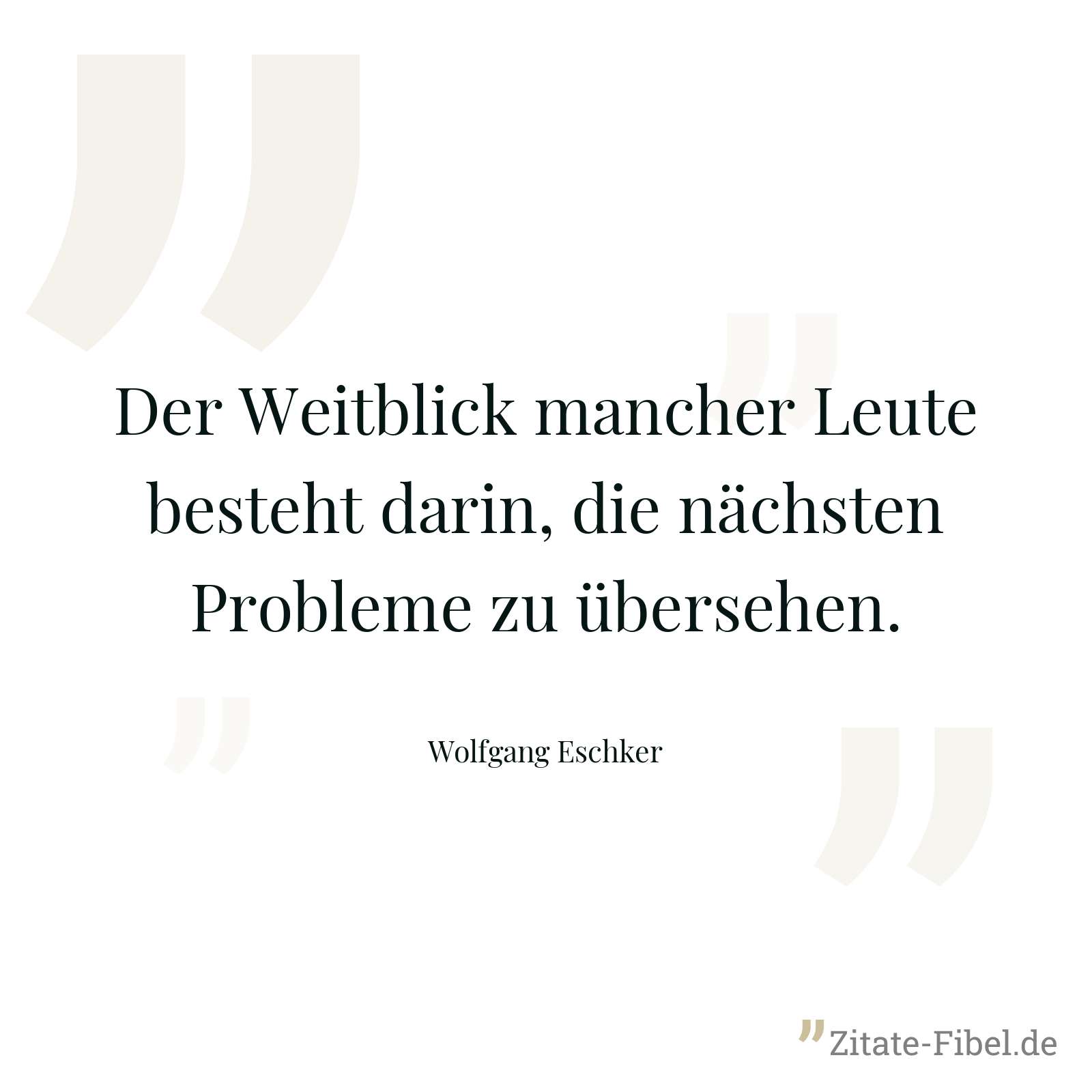 Der Weitblick mancher Leute besteht darin, die nächsten Probleme zu übersehen. - Wolfgang Eschker