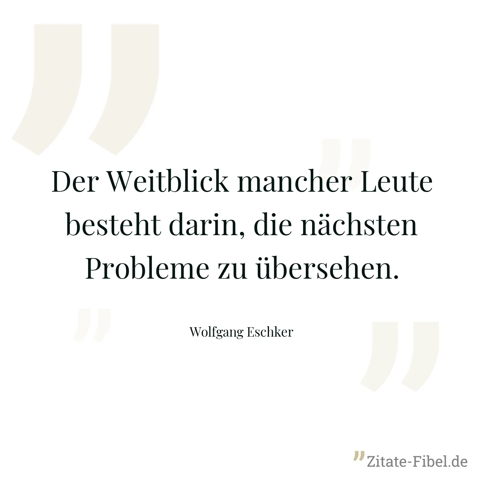 Der Weitblick mancher Leute besteht darin, die nächsten Probleme zu übersehen. - Wolfgang Eschker
