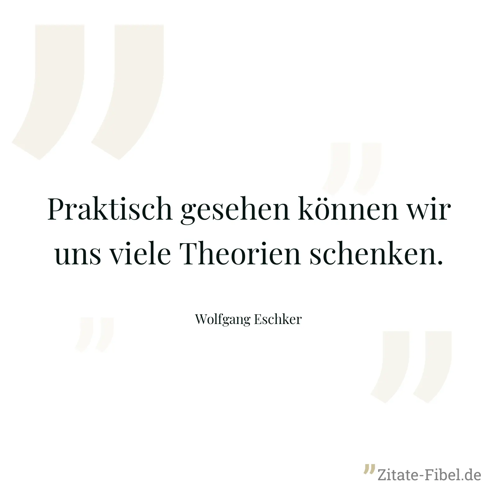Praktisch gesehen können wir uns viele Theorien schenken. - Wolfgang Eschker
