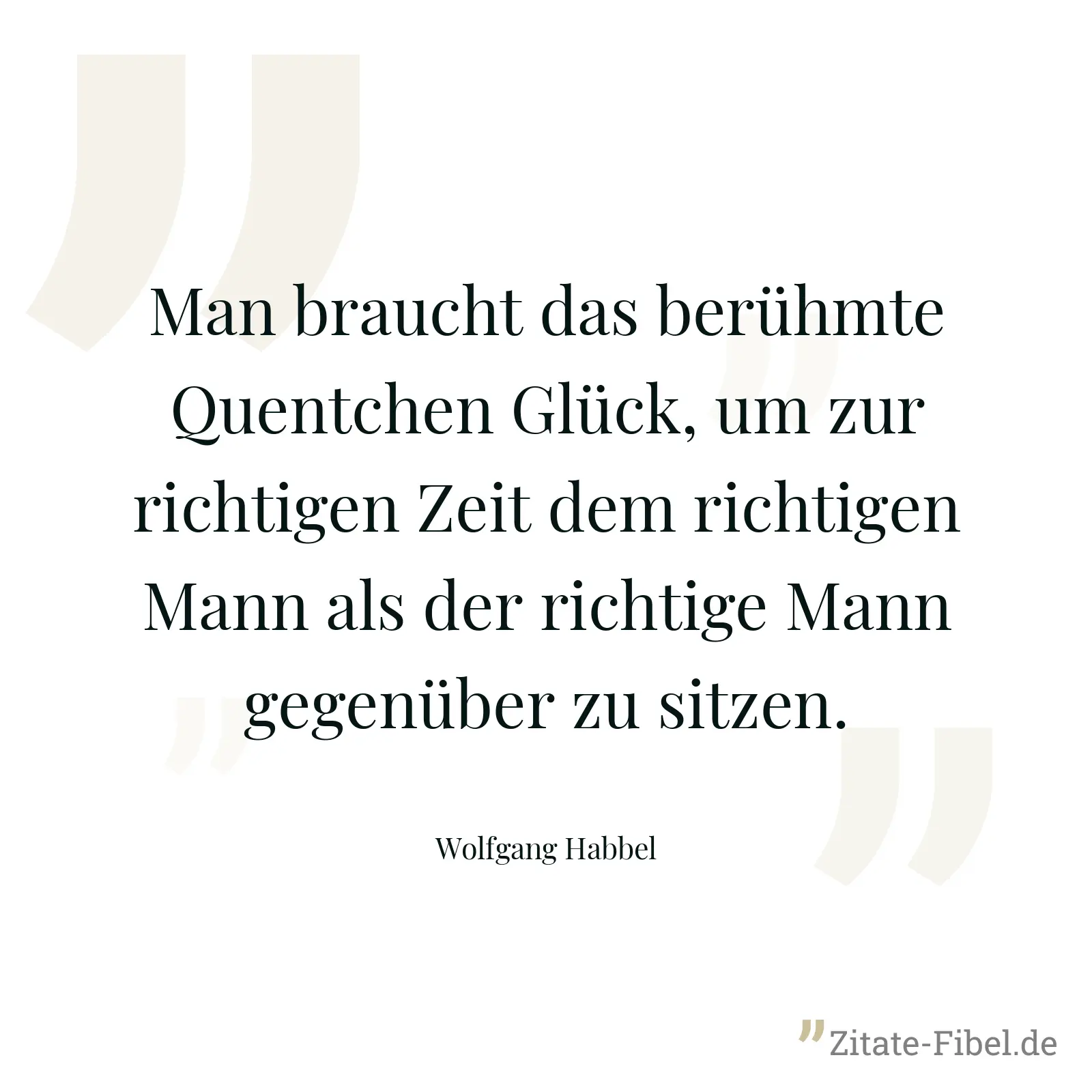 Man braucht das berühmte Quentchen Glück, um zur richtigen Zeit dem richtigen Mann als der richtige Mann gegenüber zu sitzen. - Wolfgang Habbel