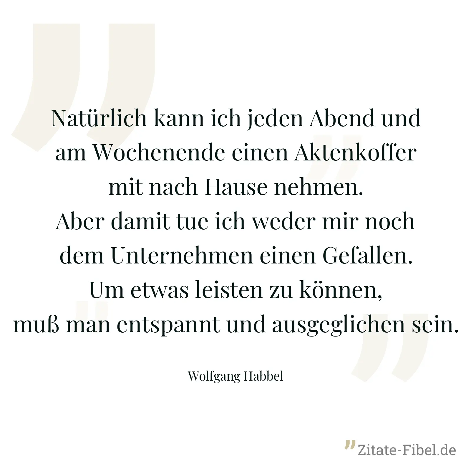 Natürlich kann ich jeden Abend und am Wochenende einen Aktenkoffer mit nach Hause nehmen. Aber damit tue ich weder mir noch dem Unternehmen einen Gefallen. Um etwas leisten zu können, muß man entspannt und ausgeglichen sein. - Wolfgang Habbel