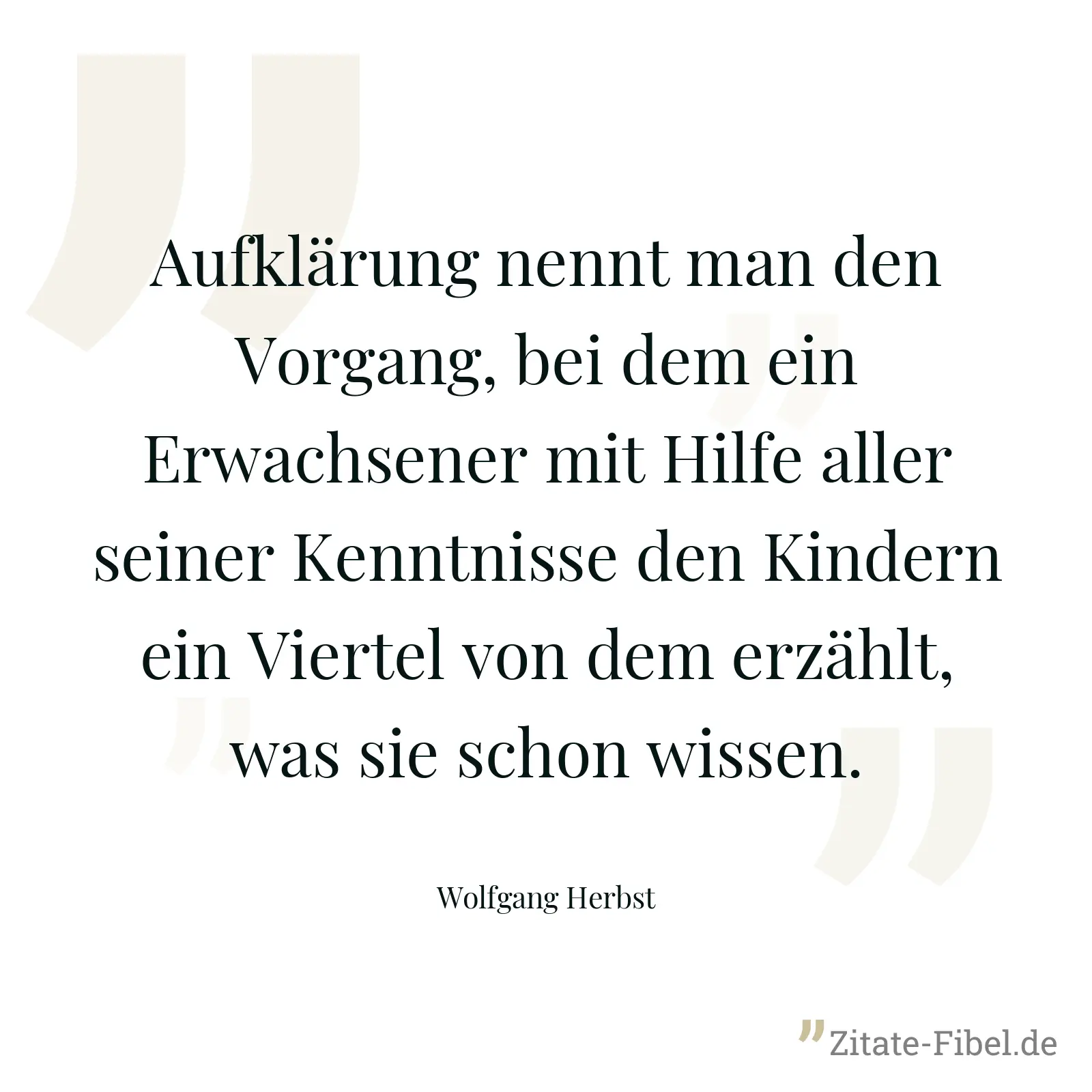 Aufklärung nennt man den Vorgang, bei dem ein Erwachsener mit Hilfe aller seiner Kenntnisse den Kindern ein Viertel von dem erzählt, was sie schon wissen. - Wolfgang Herbst
