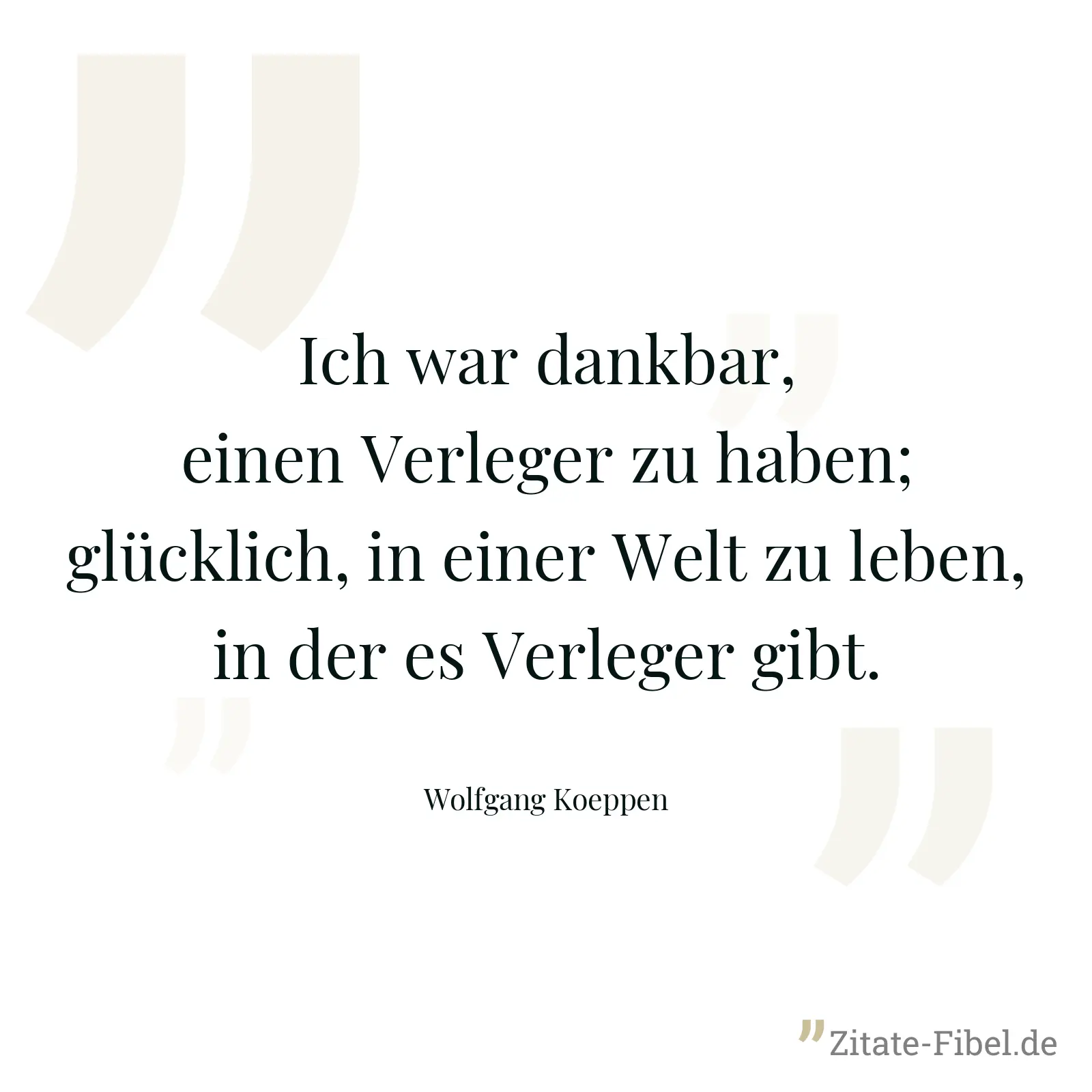 Ich war dankbar, einen Verleger zu haben; glücklich, in einer Welt zu leben, in der es Verleger gibt. - Wolfgang Koeppen