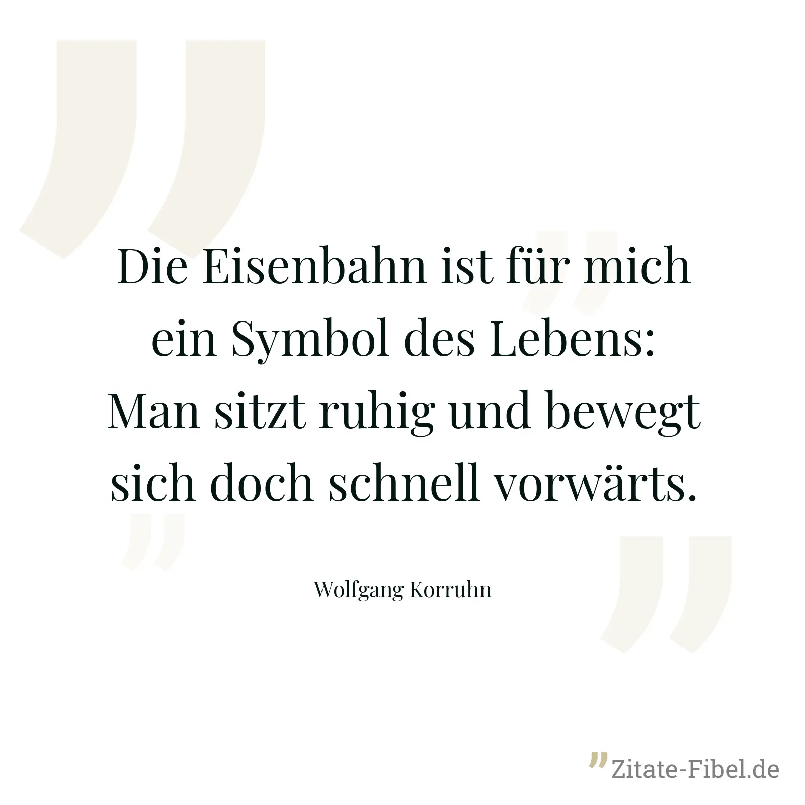 Die Eisenbahn ist für mich ein Symbol des Lebens: Man sitzt ruhig und bewegt sich doch schnell vorwärts. - Wolfgang Korruhn