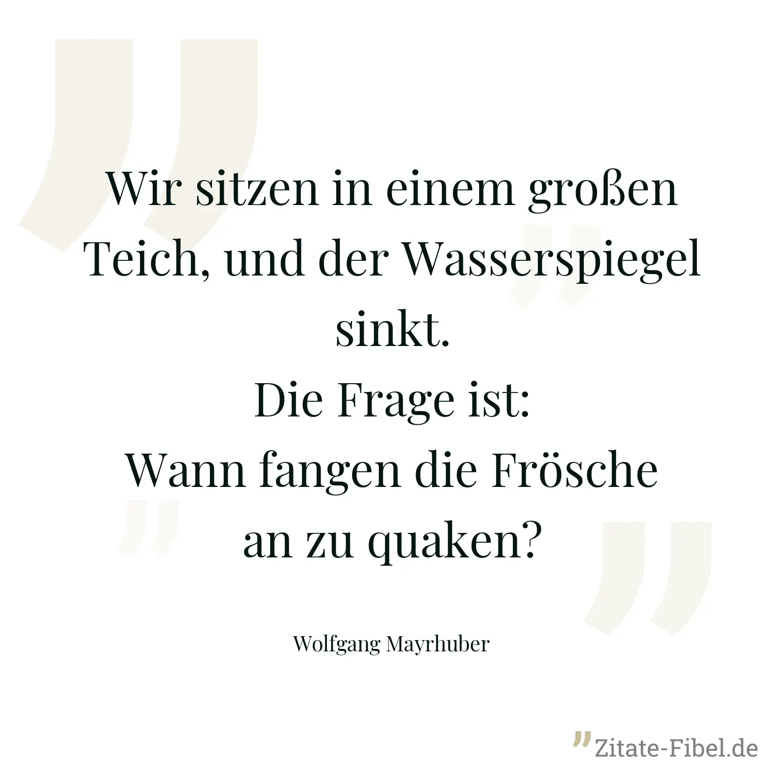 Wir sitzen in einem großen Teich, und der Wasserspiegel sinkt.Die Frage ist: Wann fangen die Frösche an zu quaken? - Wolfgang Mayrhuber
