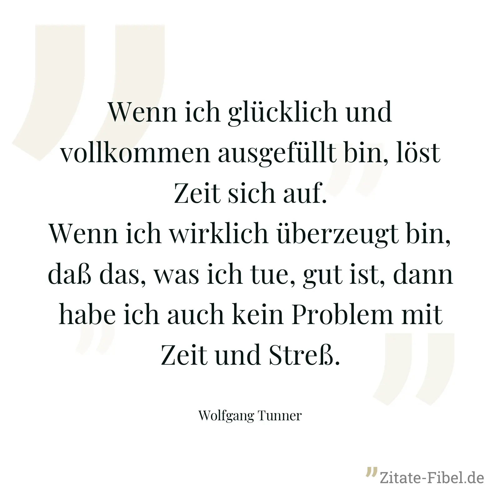 Wenn ich glücklich und vollkommen ausgefüllt bin, löst Zeit sich auf. Wenn ich wirklich überzeugt bin, daß das, was ich tue, gut ist, dann habe ich auch kein Problem mit Zeit und Streß. - Wolfgang Tunner