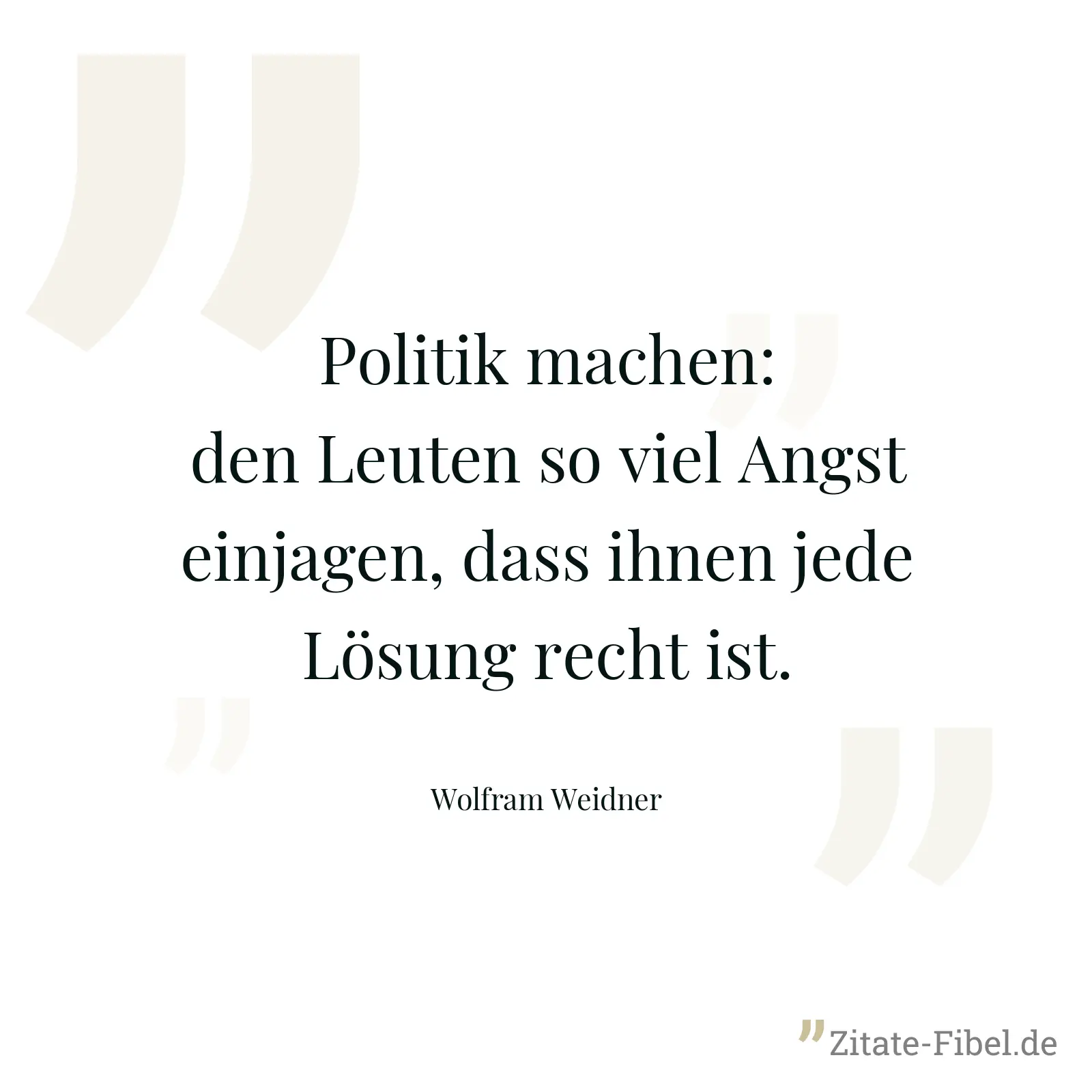 Politik machen: den Leuten so viel Angst einjagen, dass ihnen jede Lösung recht ist. - Wolfram Weidner