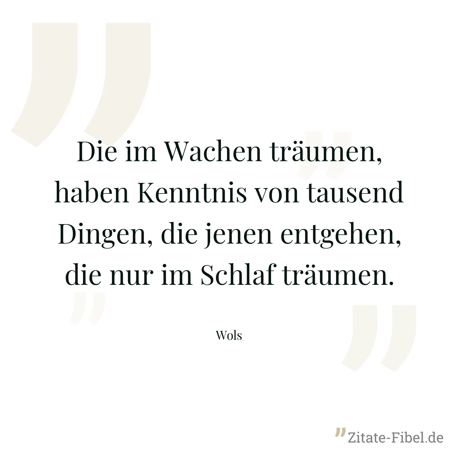 Die im Wachen träumen, haben Kenntnis von tausend Dingen, die jenen entgehen, die nur im Schlaf träumen. - Wols
