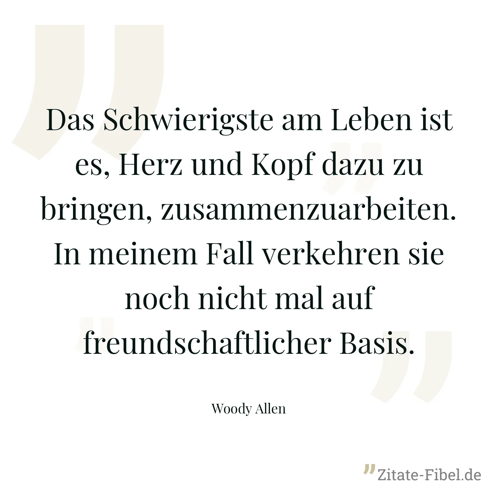 Das Schwierigste am Leben ist es, Herz und Kopf dazu zu bringen, zusammenzuarbeiten. In meinem Fall verkehren sie noch nicht mal auf freundschaftlicher Basis. - Woody Allen