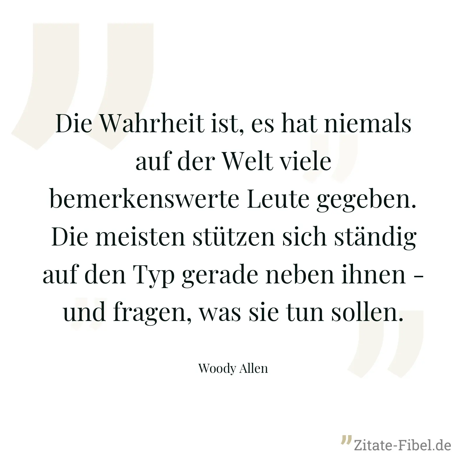 Die Wahrheit ist, es hat niemals auf der Welt viele bemerkenswerte Leute gegeben. Die meisten stützen sich ständig auf den Typ gerade neben ihnen - und fragen, was sie tun sollen. - Woody Allen