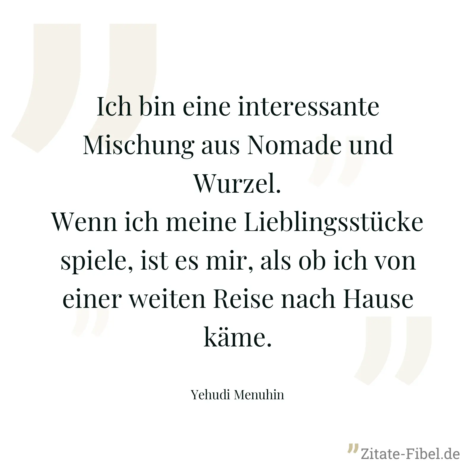 Ich bin eine interessante Mischung aus Nomade und Wurzel. Wenn ich meine Lieblingsstücke spiele, ist es mir, als ob ich von einer weiten Reise nach Hause käme. - Yehudi Menuhin