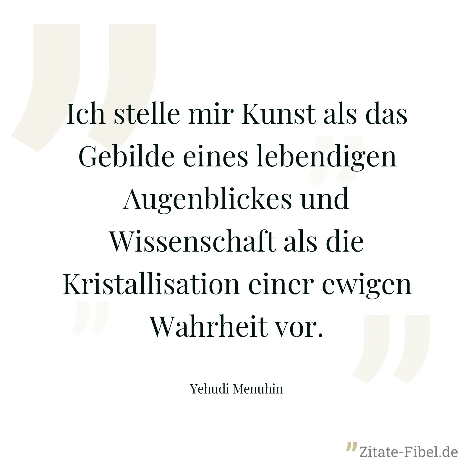 Ich stelle mir Kunst als das Gebilde eines lebendigen Augenblickes und Wissenschaft als die Kristallisation einer ewigen Wahrheit vor. - Yehudi Menuhin