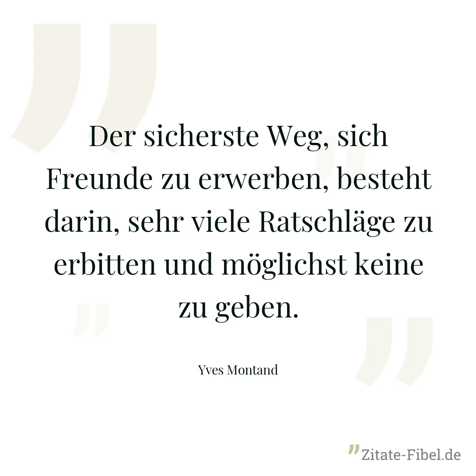 Der sicherste Weg, sich Freunde zu erwerben, besteht darin, sehr viele Ratschläge zu erbitten und möglichst keine zu geben. - Yves Montand