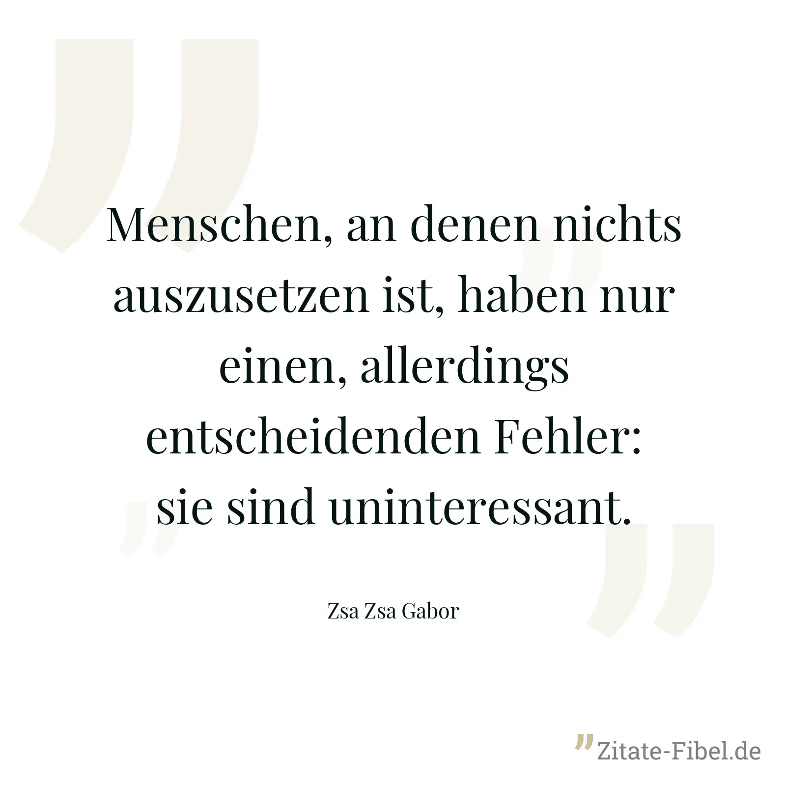 Menschen, an denen nichts auszusetzen ist, haben nur einen, allerdings entscheidenden Fehler: sie sind uninteressant. - Zsa Zsa Gabor